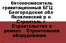 бетоносмеситель гравитационный БГЦ-500 - Белгородская обл., Яковлевский р-н, Строитель г. Строительство и ремонт » Строительное оборудование   